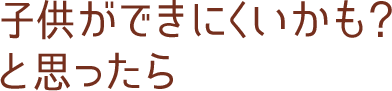 子供ができにくいかも？と思ったら