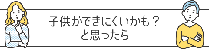 子供ができにくいかも？と思ったら