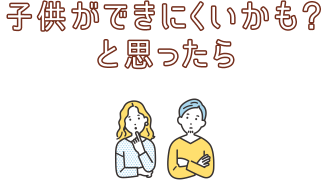 子供ができにくいかも？ と思ったら